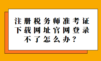 注冊(cè)稅務(wù)師準(zhǔn)考證下載網(wǎng)址官網(wǎng)登錄不了怎么辦？