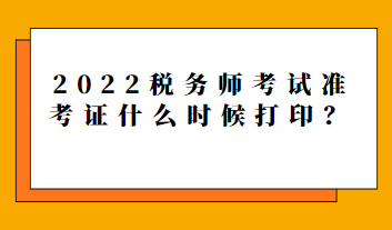 2022稅務(wù)師考試準(zhǔn)考證什么時(shí)候打??？