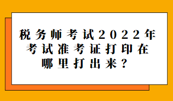 稅務師考試2022年考試準考證打印在哪里打出來？