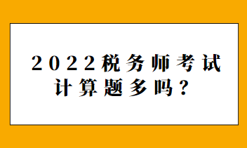 2022稅務(wù)師考試計(jì)算題多嗎？