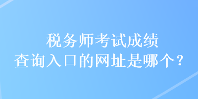 稅務(wù)師考試成績查詢?nèi)肟诘木W(wǎng)址是哪個(gè)？