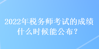 2022年稅務(wù)師考試的成績什么時(shí)候能公布？