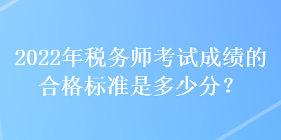 2022年稅務師考試成績的合格標準是多少分？