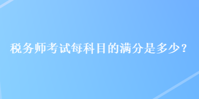 稅務(wù)師考試每科目的滿分是多少？