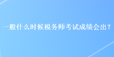 一般什么時(shí)候稅務(wù)師考試成績(jī)會(huì)出？