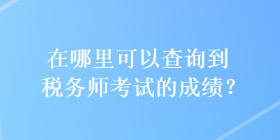 在哪里可以查詢到稅務(wù)師考試的成績(jī)？