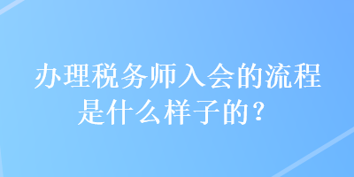 辦理稅務(wù)師入會(huì)的流程是什么樣子的？