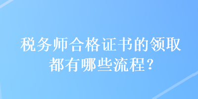 稅務(wù)師合格證書的領(lǐng)取都有哪些流程？