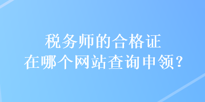 稅務(wù)師的合格證在哪個(gè)網(wǎng)站查詢申領(lǐng)？