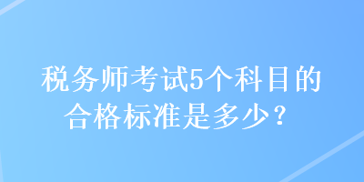 稅務(wù)師考試5個(gè)科目的合格標(biāo)準(zhǔn)是多少？