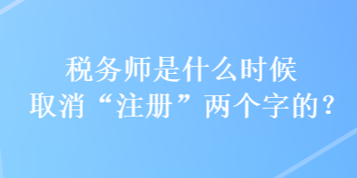 稅務(wù)師是什么時候取消“注冊”兩個字的？