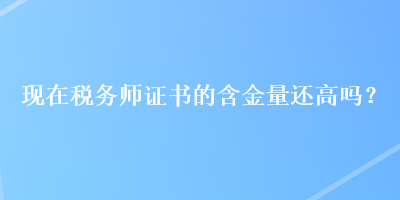 現(xiàn)在稅務(wù)師證書(shū)的含金量還高嗎？