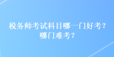 稅務(wù)師考試科目哪一門好考？哪門難考？