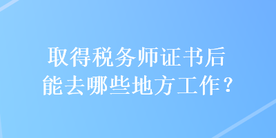 取得稅務(wù)師證書后能去哪些地方工作？