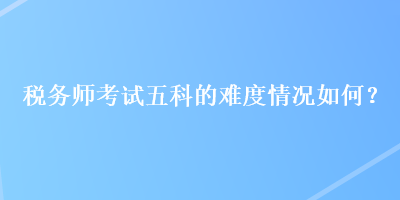 稅務師考試五科的難度情況如何？