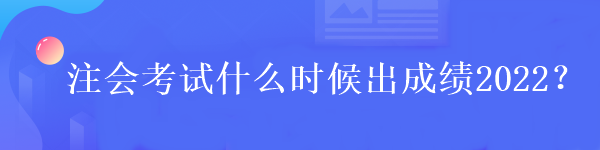 注會考試什么時候出成績2022？