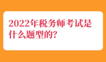 2022年稅務(wù)師考試是什么題型的？