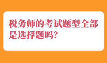 稅務(wù)師的考試題型全部是選擇題嗎？