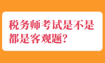 稅務(wù)師考試是不是都是客觀題？