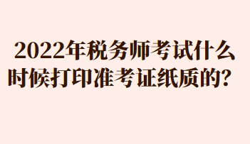 2022年稅務(wù)師考試什么時(shí)候打印準(zhǔn)考證紙質(zhì)