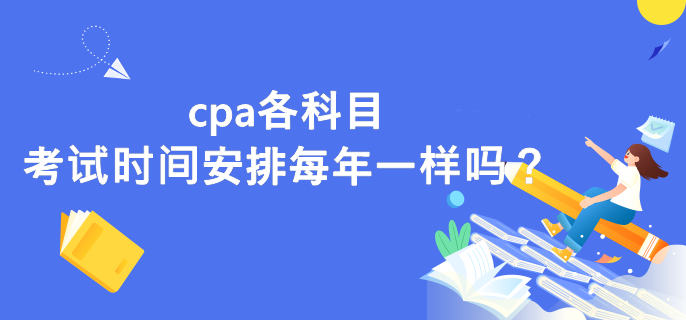 cpa各科目考試時間安排每年一樣嗎？