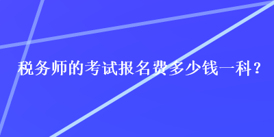 稅務(wù)師的考試報名費多少錢一科？