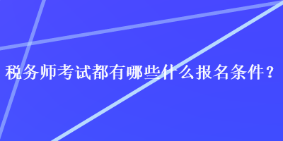 稅務(wù)師考試都有哪些什么報(bào)名條件？