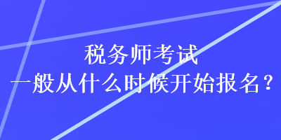 稅務(wù)師考試一般從什么時候開始報名？