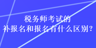 稅務(wù)師考試的補報名和報名有什么區(qū)別？