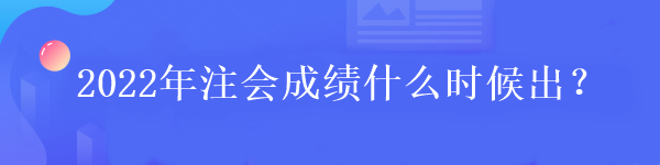 2022年注會(huì)成績(jī)什么時(shí)候出？