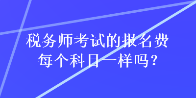 稅務師考試的報名費每個科目一樣嗎？