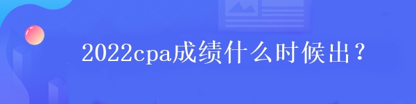 2022cpa成績什么時候出？