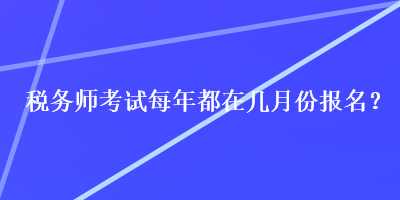 稅務(wù)師考試每年都在幾月份報名？