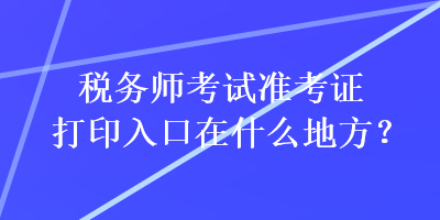 稅務(wù)師考試準(zhǔn)考證打印入口在什么地方？