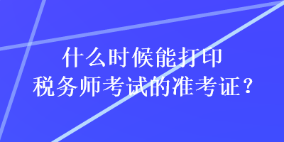 什么時候能打印稅務師考試的準考證？