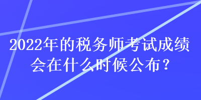 2022年的稅務師考試成績會在什么時候公布？