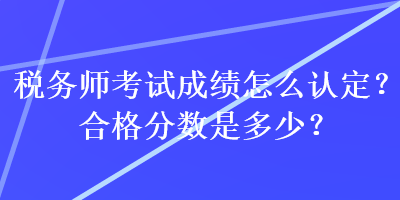 稅務(wù)師考試成績(jī)?cè)趺凑J(rèn)定？合格分?jǐn)?shù)是多少？