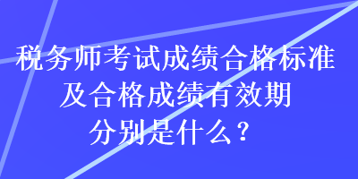 稅務(wù)師考試成績合格標(biāo)準(zhǔn)及合格成績有效期分別是什么？