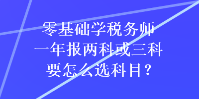 零基礎(chǔ)學(xué)稅務(wù)師一年報(bào)兩科或三科要怎么選科目？