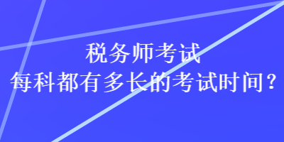 稅務(wù)師考試每科都有多長的考試時(shí)間？