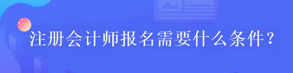 注冊(cè)會(huì)計(jì)師報(bào)名需要什么條件？