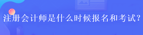 注冊(cè)會(huì)計(jì)師是什么時(shí)候報(bào)名和考試？