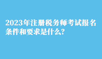 2023年注冊稅務(wù)師考試報名條件和要求是什么？