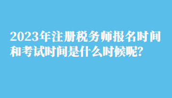 2023年注冊稅務師報名時間和考試時間是什么時候呢？