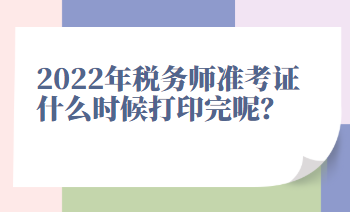 2022年稅務(wù)師準(zhǔn)考證什么時(shí)候打印完呢？