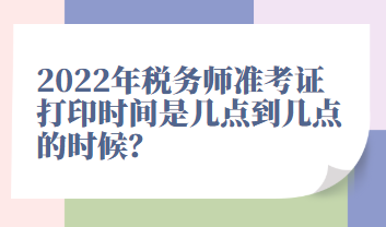 2022年稅務(wù)師準(zhǔn)考證打印時間是幾點(diǎn)到幾點(diǎn)的時候？