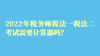 2022年稅務(wù)師稅法一稅法二考試需要計(jì)算器嗎？