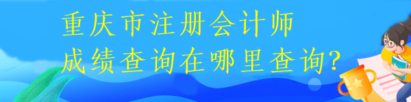 重慶市注冊會計師成績查詢在哪里查詢？