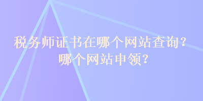 稅務(wù)師證書在哪個(gè)網(wǎng)站查詢？哪個(gè)網(wǎng)站申領(lǐng)？