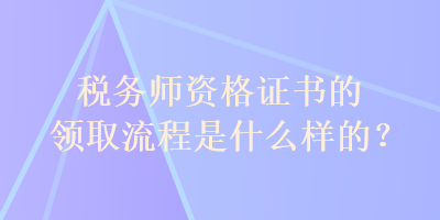 稅務(wù)師資格證書的領(lǐng)取流程是什么樣的？